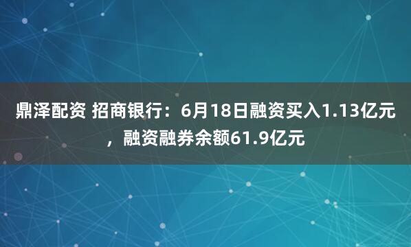 鼎泽配资 招商银行：6月18日融资买入1.13亿元，融资融券余额61.9亿元