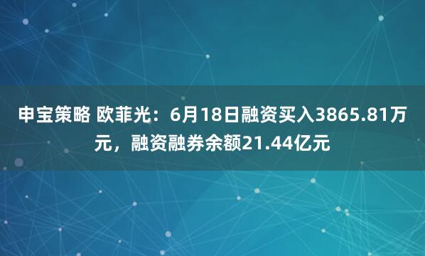 申宝策略 欧菲光：6月18日融资买入3865.81万元，融资融券余额21.44亿元