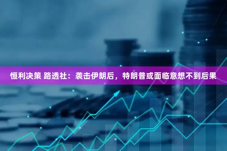 恒利决策 路透社：袭击伊朗后，特朗普或面临意想不到后果