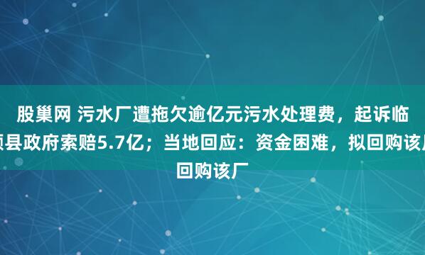 股巢网 污水厂遭拖欠逾亿元污水处理费，起诉临颍县政府索赔5.7亿；当地回应：资金困难，拟回购该厂