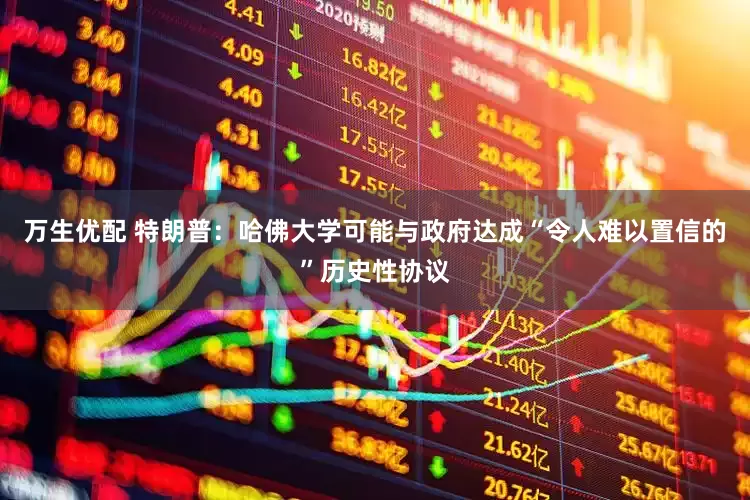 万生优配 特朗普：哈佛大学可能与政府达成“令人难以置信的”历史性协议