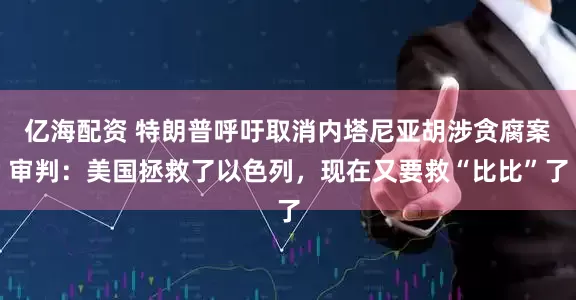 亿海配资 特朗普呼吁取消内塔尼亚胡涉贪腐案审判：美国拯救了以色列，现在又要救“比比”了