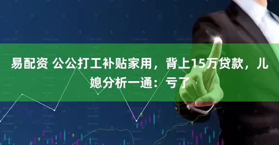 易配资 公公打工补贴家用，背上15万贷款，儿媳分析一通：亏了