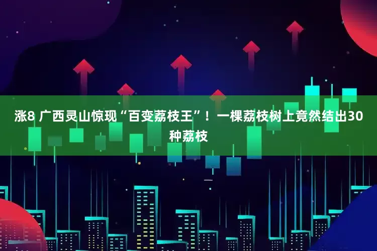 涨8 广西灵山惊现“百变荔枝王”！一棵荔枝树上竟然结出30种荔枝