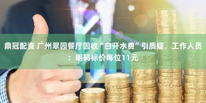 鼎冠配资 广州翠园餐厅因收“白开水费”引质疑，工作人员：明码标价每位11元