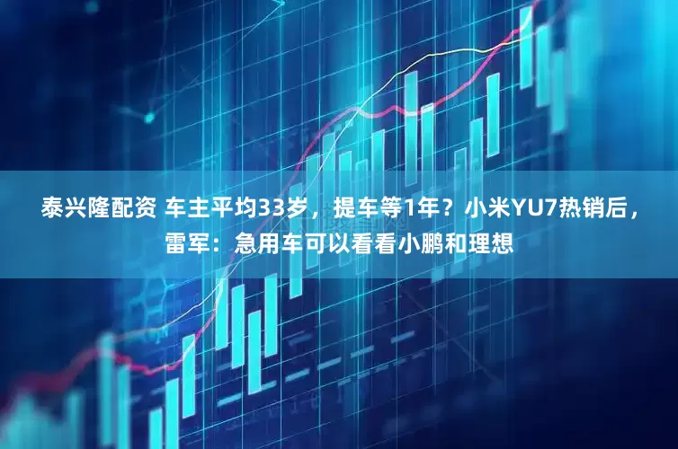 泰兴隆配资 车主平均33岁，提车等1年？小米YU7热销后，雷军：急用车可以看看小鹏和理想