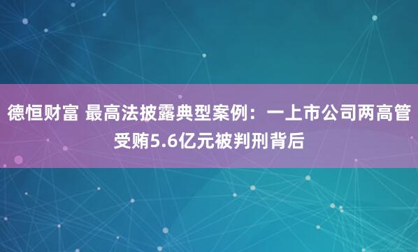 德恒财富 最高法披露典型案例：一上市公司两高管受贿5.6亿元被判刑背后