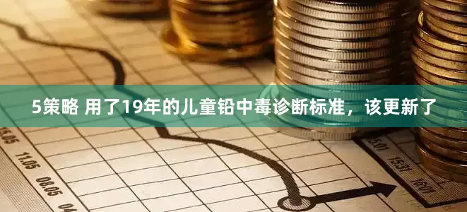 5策略 用了19年的儿童铅中毒诊断标准，该更新了