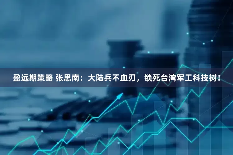 盈远期策略 张思南：大陆兵不血刃，锁死台湾军工科技树！