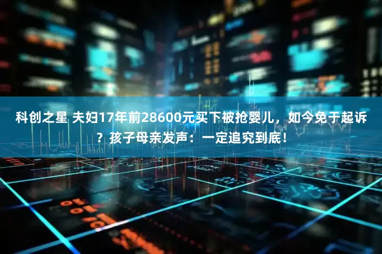科创之星 夫妇17年前28600元买下被抢婴儿，如今免于起诉？孩子母亲发声：一定追究到底！