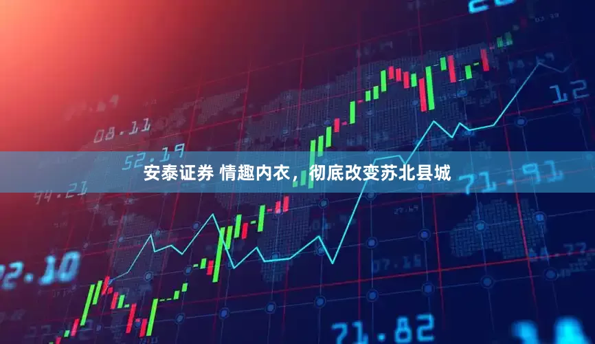 安泰证券 情趣内衣，彻底改变苏北县城