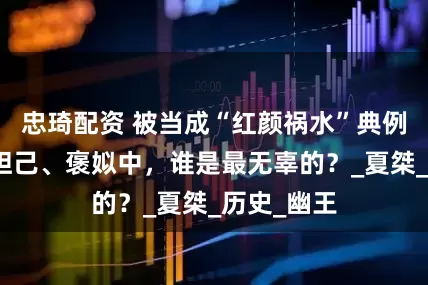 忠琦配资 被当成“红颜祸水”典例的妹喜、妲己、褒姒中，谁是最无辜的？_夏桀_历史_幽王