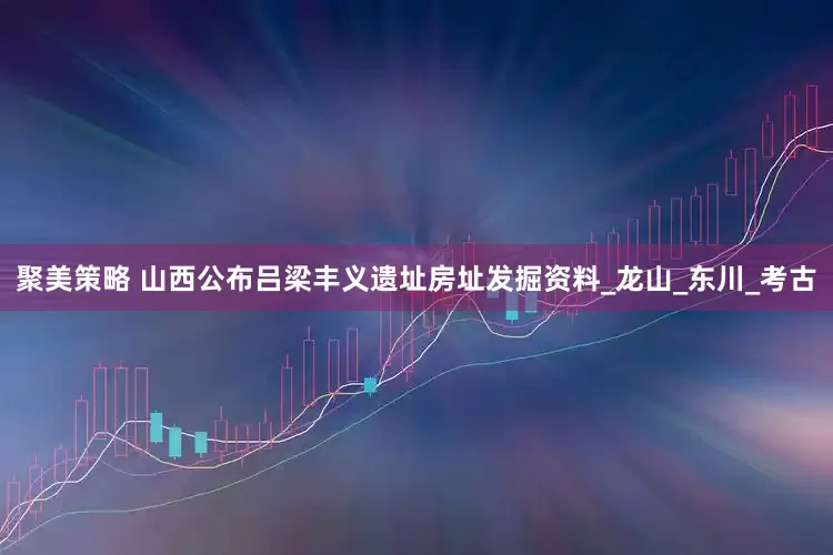 聚美策略 山西公布吕梁丰义遗址房址发掘资料_龙山_东川_考古