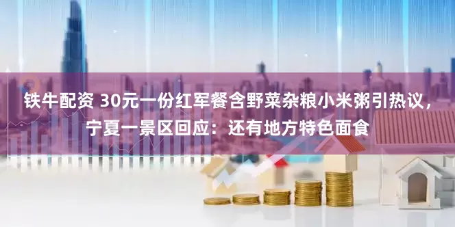 铁牛配资 30元一份红军餐含野菜杂粮小米粥引热议，宁夏一景区回应：还有地方特色面食