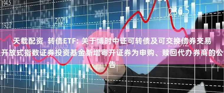 天载配资 转债ETF: 关于博时中证可转债及可交换债券交易型开放式指数证券投资基金新增粤开证券为申购、赎回代办券商的公告