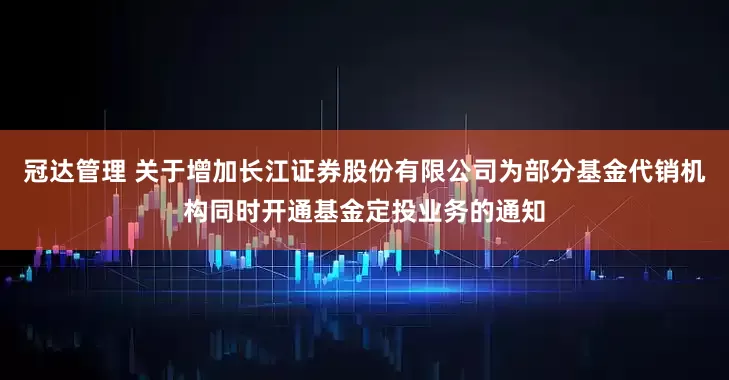冠达管理 关于增加长江证券股份有限公司为部分基金代销机构同时开通基金定投业务的通知