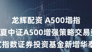龙辉配资 A500增指: 关于华夏中证A500增强策略交易型开放式指数证券投资基金新增华泰证券股份有限公司为发售代理机构的公告