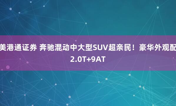 美港通证券 奔驰混动中大型SUV超亲民！豪华外观配2.0T+9AT