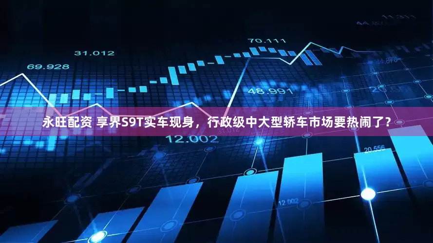 永旺配资 享界S9T实车现身，行政级中大型轿车市场要热闹了？