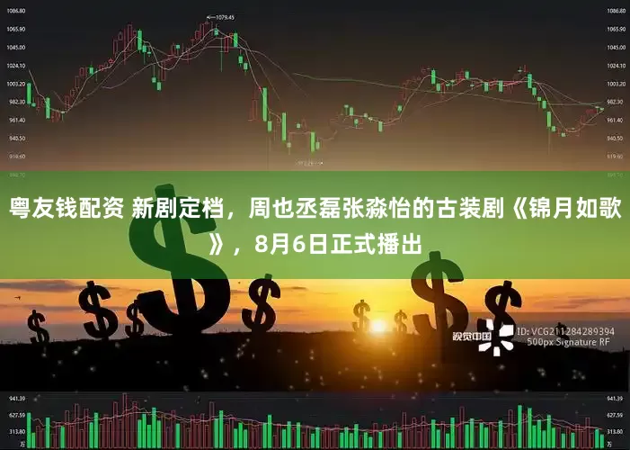 粤友钱配资 新剧定档，周也丞磊张淼怡的古装剧《锦月如歌》，8月6日正式播出