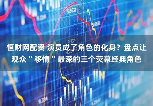 恒财网配资 演员成了角色的化身？盘点让观众＂移情＂最深的三个荧幕经典角色