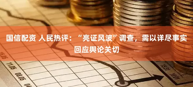国信配资 人民热评：“亮证风波”调查，需以详尽事实回应舆论关切