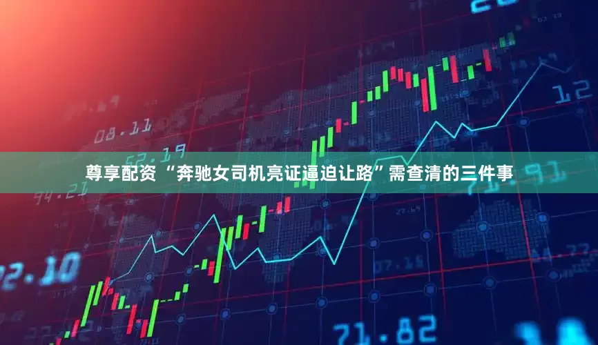 尊享配资 “奔驰女司机亮证逼迫让路”需查清的三件事