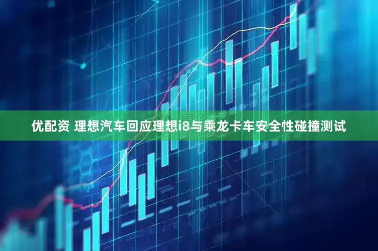优配资 理想汽车回应理想i8与乘龙卡车安全性碰撞测试