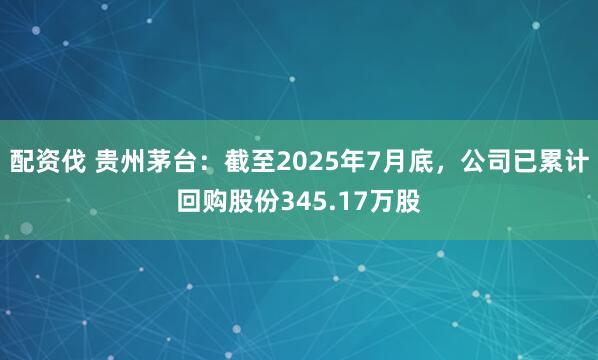 配资伐 贵州茅台：截至2025年7月底，公司已累计回购股份345.17万股