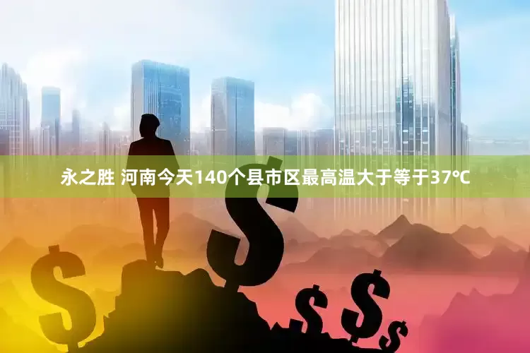 永之胜 河南今天140个县市区最高温大于等于37℃