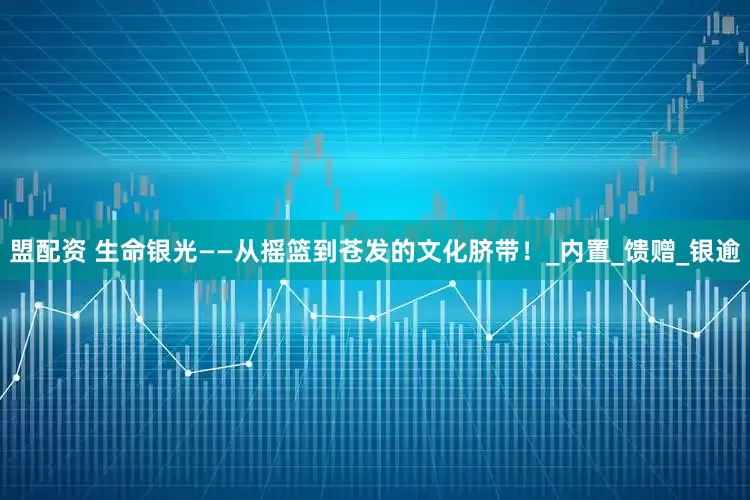 盟配资 生命银光——从摇篮到苍发的文化脐带！_内置_馈赠_银逾