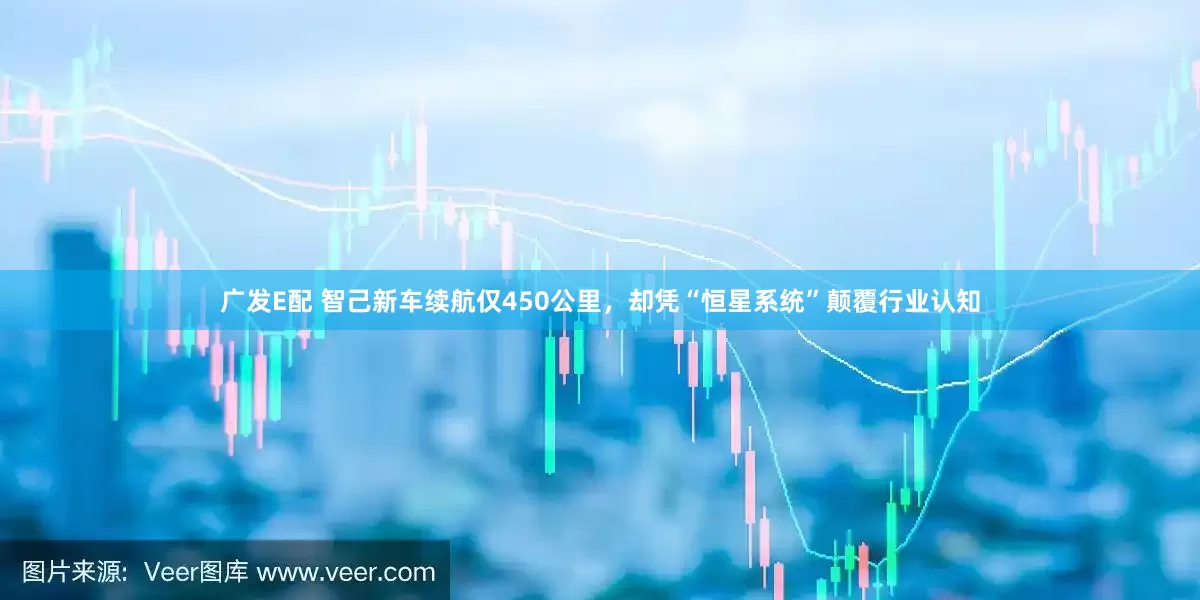 广发E配 智己新车续航仅450公里，却凭“恒星系统”颠覆行业认知