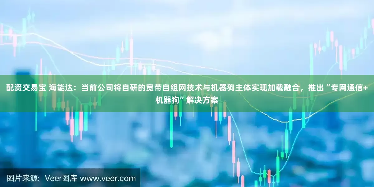 配资交易宝 海能达：当前公司将自研的宽带自组网技术与机器狗主体实现加载融合，推出“专网通信+机器狗”解决方案