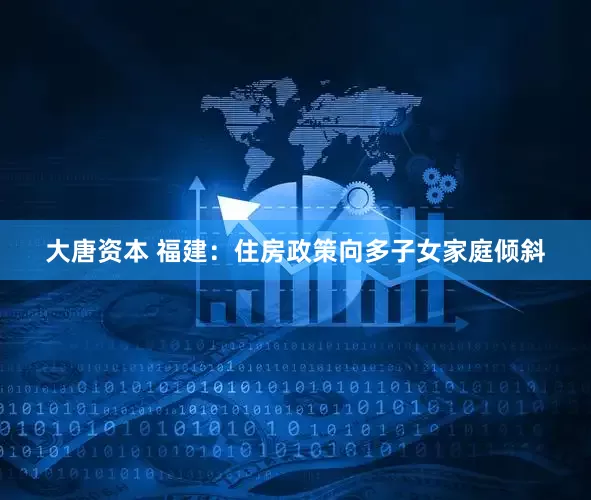 大唐资本 福建：住房政策向多子女家庭倾斜