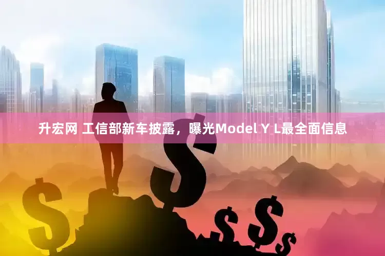 升宏网 工信部新车披露，曝光Model Y L最全面信息