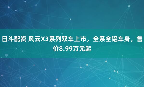 日斗配资 风云X3系列双车上市，全系全铝车身，售价8.99万元起