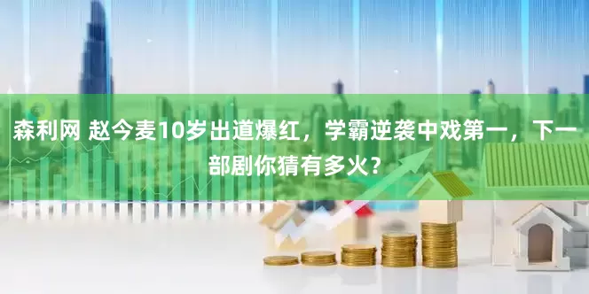 森利网 赵今麦10岁出道爆红，学霸逆袭中戏第一，下一部剧你猜有多火？