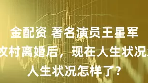 金配资 著名演员王星军：与关牧村离婚后，现在人生状况怎样了？