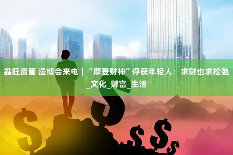 鑫旺资管 漫博会来电｜“摩登财神”俘获年轻人：求财也求松弛_文化_财富_生活