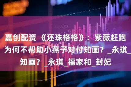 嘉创配资 《还珠格格》：紫薇赶跑了四个情敌，为何不帮助小燕子对付知画？_永琪_福家和_封妃