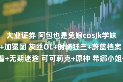 大业证券 阿包也是兔娘cosJk学妹+碧蓝航线 尾张+加冕图 灰丝OL+时崎狂三+蔚蓝档案 狐坂若藻 水着+无期迷途 可可莉克+原神 希娜小姐+碧蓝航线 奇尔沙治写真_coser_角色