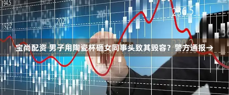宝尚配资 男子用陶瓷杯砸女同事头致其毁容？警方通报→