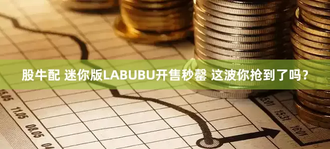 股牛配 迷你版LABUBU开售秒罄 这波你抢到了吗？