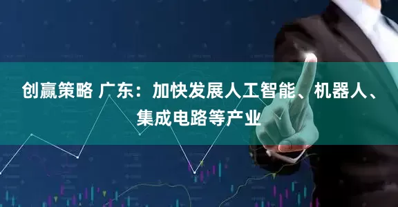 创赢策略 广东：加快发展人工智能、机器人、集成电路等产业