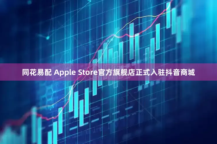 同花易配 Apple Store官方旗舰店正式入驻抖音商城