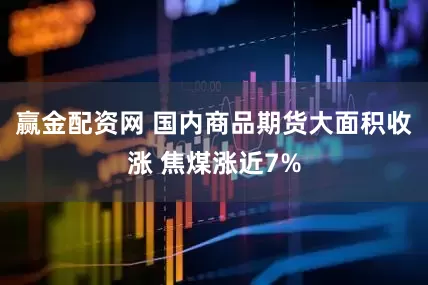 赢金配资网 国内商品期货大面积收涨 焦煤涨近7%