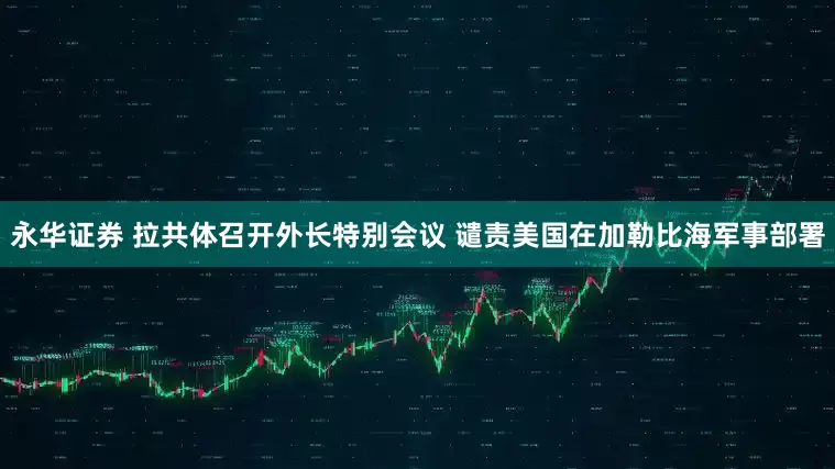 永华证券 拉共体召开外长特别会议 谴责美国在加勒比海军事部署