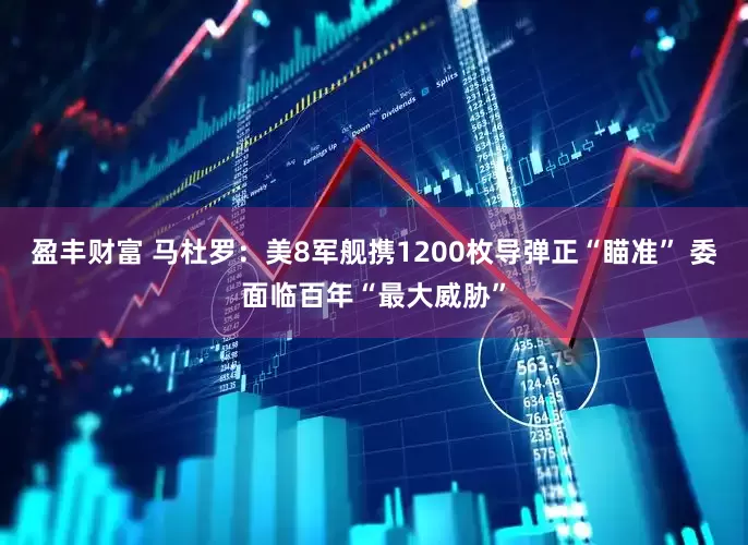 盈丰财富 马杜罗：美8军舰携1200枚导弹正“瞄准” 委面临百年“最大威胁”