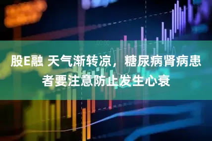股E融 天气渐转凉，糖尿病肾病患者要注意防止发生心衰