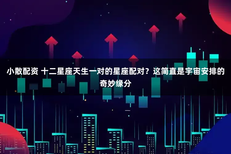 小散配资 十二星座天生一对的星座配对？这简直是宇宙安排的奇妙缘分